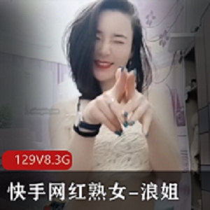 快手人气已婚美少女网红（浪姐）有尺度高端定制私拍合集